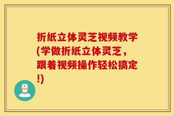 折纸立体灵芝视频教学(学做折纸立体灵芝，跟着视频操作轻松搞定!)