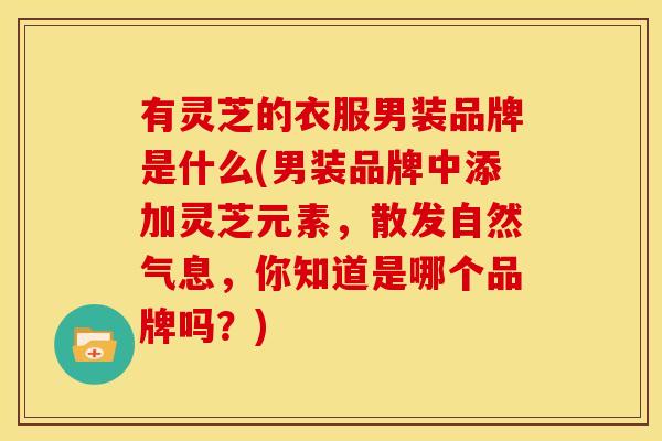 有灵芝的衣服男装品牌是什么(男装品牌中添加灵芝元素，散发自然气息，你知道是哪个品牌吗？)