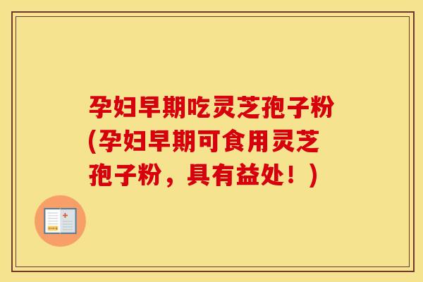 孕妇早期吃灵芝孢子粉(孕妇早期可食用灵芝孢子粉，具有益处！)