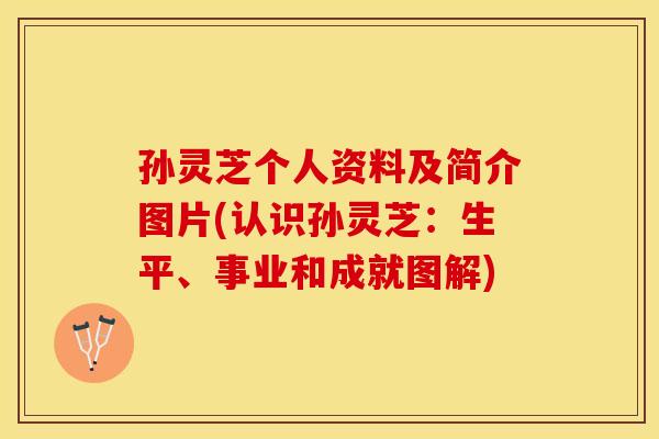 孙灵芝个人资料及简介图片(认识孙灵芝：生平、事业和成就图解)