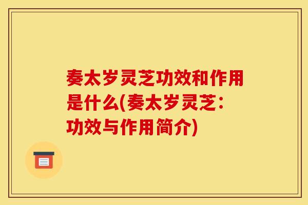 奏太岁灵芝功效和作用是什么(奏太岁灵芝：功效与作用简介)