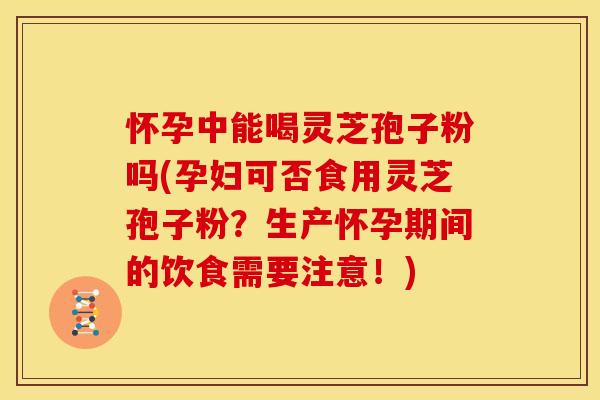 怀孕中能喝灵芝孢子粉吗(孕妇可否食用灵芝孢子粉？生产怀孕期间的饮食需要注意！)