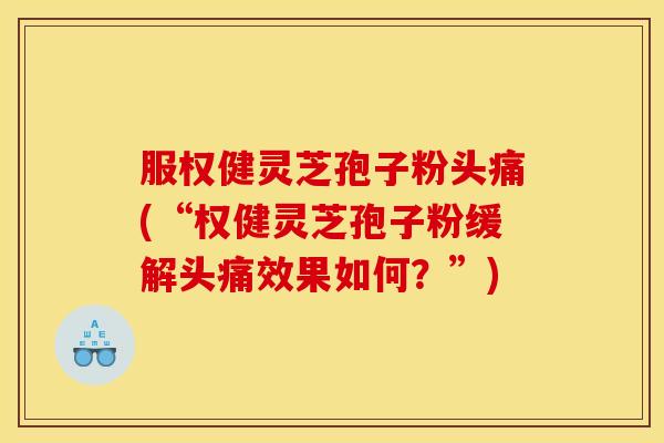 服权健灵芝孢子粉头痛(“权健灵芝孢子粉缓解头痛效果如何？”)