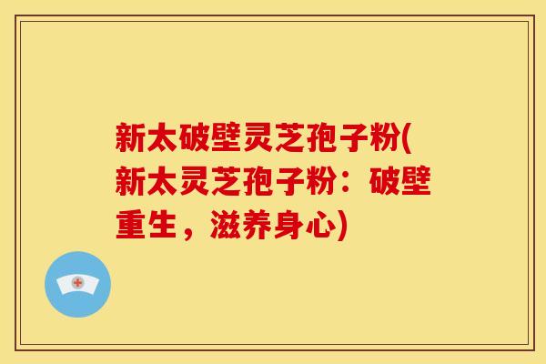 新太破壁灵芝孢子粉(新太灵芝孢子粉：破壁重生，滋养身心)