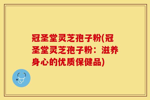 冠圣堂灵芝孢子粉(冠圣堂灵芝孢子粉：滋养身心的优质保健品)