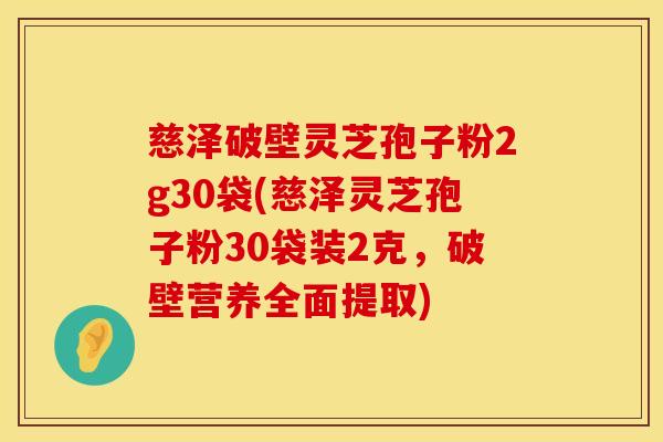 慈泽破壁灵芝孢子粉2g30袋(慈泽灵芝孢子粉30袋装2克，破壁营养全面提取)