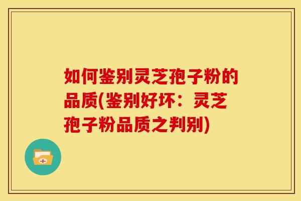 如何鉴别灵芝孢子粉的品质(鉴别好坏：灵芝孢子粉品质之判别)