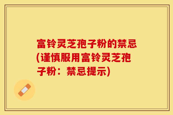 富铃灵芝孢子粉的禁忌(谨慎服用富铃灵芝孢子粉：禁忌提示)