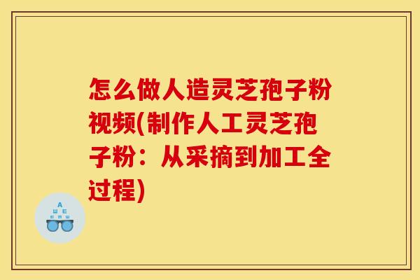 怎么做人造灵芝孢子粉视频(制作人工灵芝孢子粉：从采摘到加工全过程)