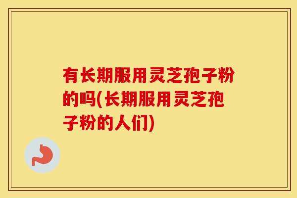 有长期服用灵芝孢子粉的吗(长期服用灵芝孢子粉的人们)