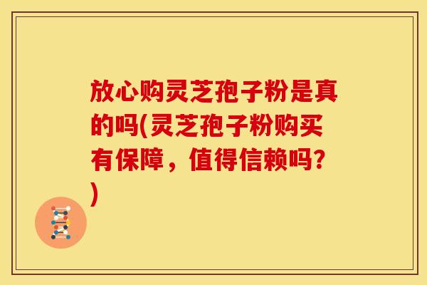 放心购灵芝孢子粉是真的吗(灵芝孢子粉购买有保障，值得信赖吗？)