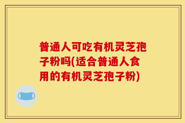 普通人可吃有机灵芝孢子粉吗(适合普通人食用的有机灵芝孢子粉)