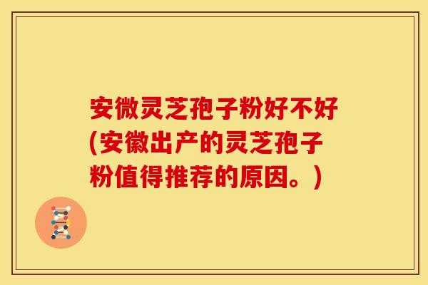 安微灵芝孢子粉好不好(安徽出产的灵芝孢子粉值得推荐的原因。)