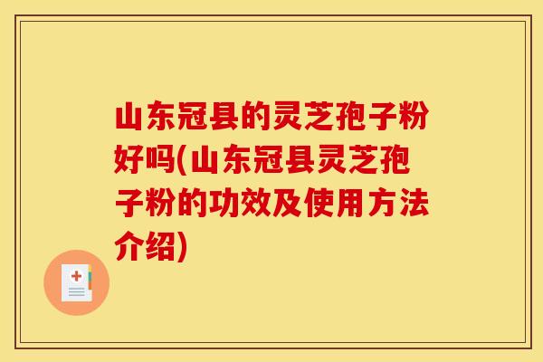 山东冠县的灵芝孢子粉好吗(山东冠县灵芝孢子粉的功效及使用方法介绍)