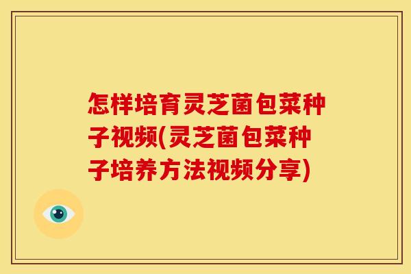 怎样培育灵芝菌包菜种子视频(灵芝菌包菜种子培养方法视频分享)
