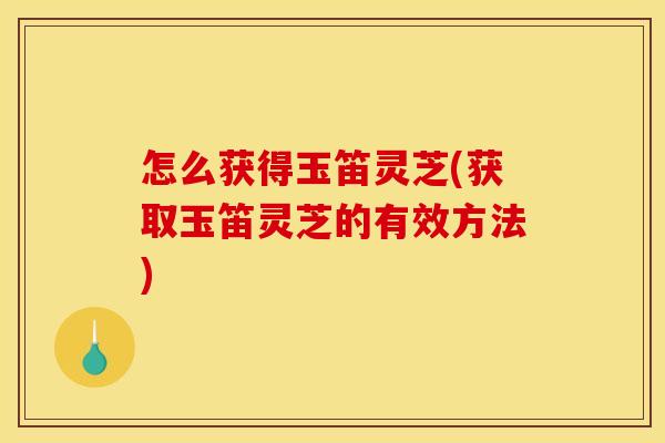 怎么获得玉笛灵芝(获取玉笛灵芝的有效方法)