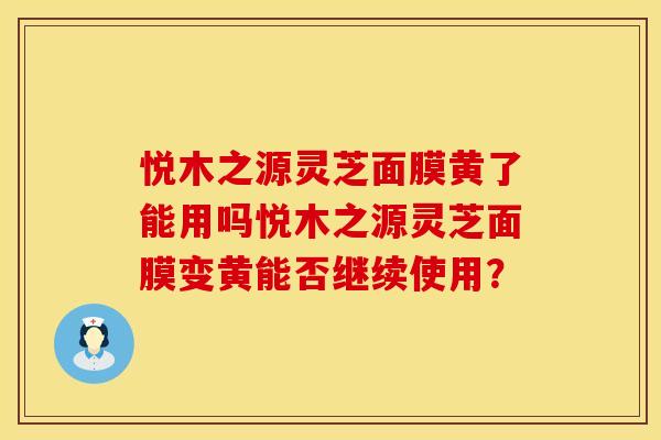 悦木之源灵芝面膜黄了能用吗悦木之源灵芝面膜变黄能否继续使用？