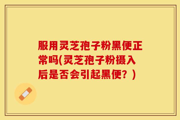 服用灵芝孢子粉黑便正常吗(灵芝孢子粉摄入后是否会引起黑便？)