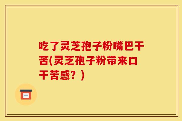 吃了灵芝孢子粉嘴巴干苦(灵芝孢子粉带来口干苦感？)