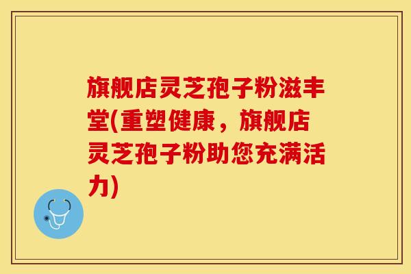 旗舰店灵芝孢子粉滋丰堂(重塑健康，旗舰店灵芝孢子粉助您充满活力)