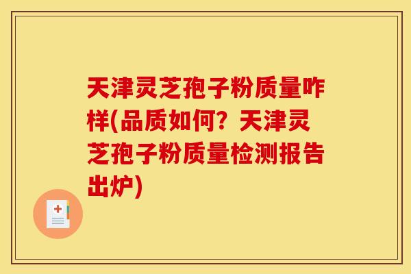 天津灵芝孢子粉质量咋样(品质如何？天津灵芝孢子粉质量检测报告出炉)