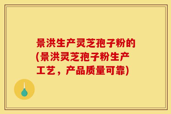 景洪生产灵芝孢子粉的(景洪灵芝孢子粉生产工艺，产品质量可靠)
