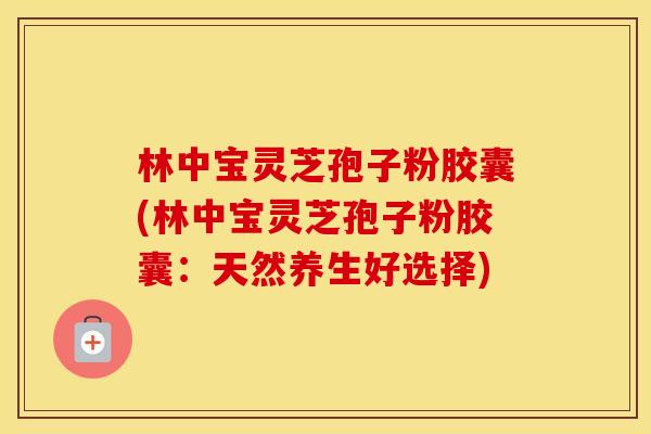 林中宝灵芝孢子粉胶囊(林中宝灵芝孢子粉胶囊：天然养生好选择)