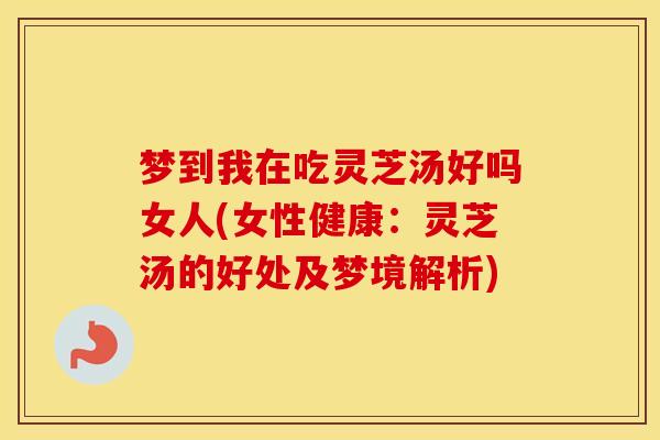 梦到我在吃灵芝汤好吗女人(女性健康：灵芝汤的好处及梦境解析)