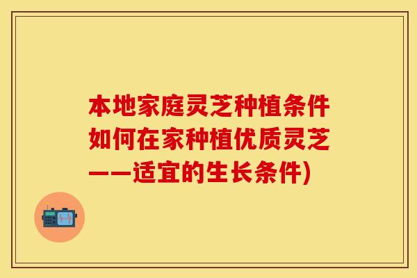 本地家庭灵芝种植条件如何在家种植优质灵芝——适宜的生长条件)