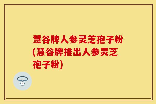 慧谷牌人参灵芝孢子粉(慧谷牌推出人参灵芝孢子粉)