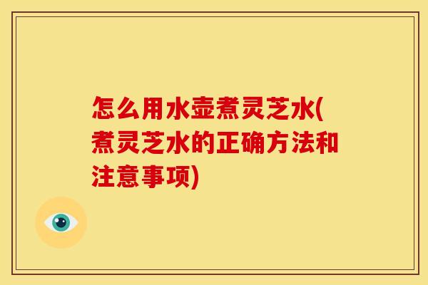 怎么用水壶煮灵芝水(煮灵芝水的正确方法和注意事项)