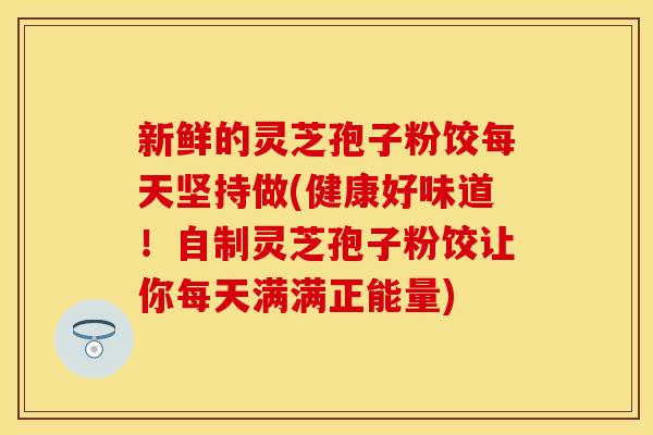 新鲜的灵芝孢子粉饺每天坚持做(健康好味道！自制灵芝孢子粉饺让你每天满满正能量)