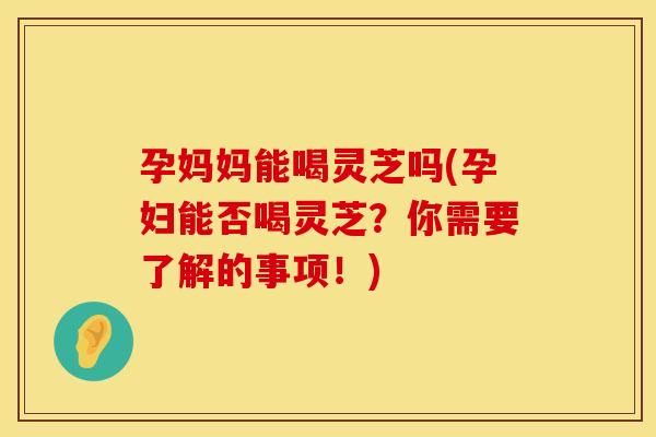 孕妈妈能喝灵芝吗(孕妇能否喝灵芝？你需要了解的事项！)