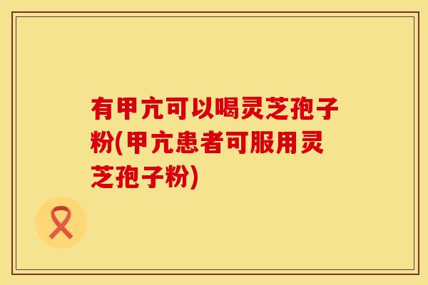 有甲亢可以喝灵芝孢子粉(甲亢患者可服用灵芝孢子粉)