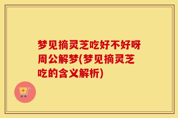 梦见摘灵芝吃好不好呀周公解梦(梦见摘灵芝吃的含义解析)