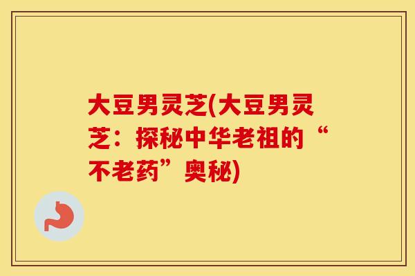 大豆男灵芝(大豆男灵芝：探秘中华老祖的“不老药”奥秘)