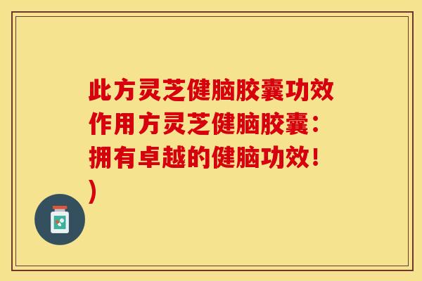 此方灵芝健脑胶囊功效作用方灵芝健脑胶囊：拥有卓越的健脑功效！)