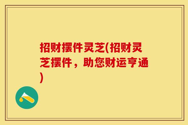 招财摆件灵芝(招财灵芝摆件，助您财运亨通)