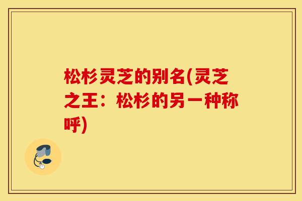 松杉灵芝的别名(灵芝之王：松杉的另一种称呼)