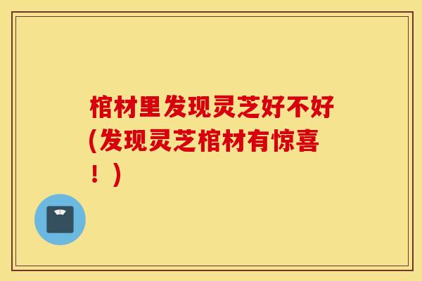 棺材里发现灵芝好不好(发现灵芝棺材有惊喜！)