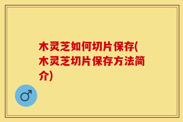 木灵芝如何切片保存(木灵芝切片保存方法简介)