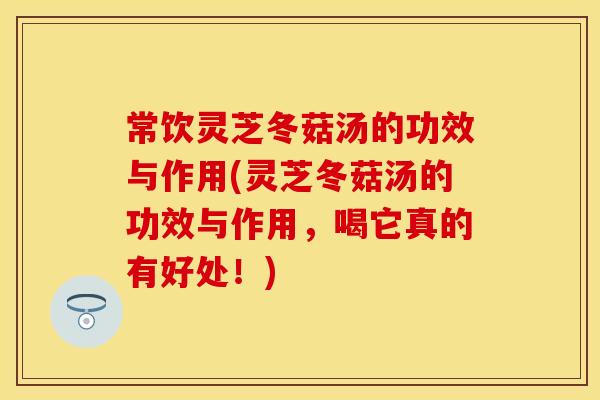常饮灵芝冬菇汤的功效与作用(灵芝冬菇汤的功效与作用，喝它真的有好处！)