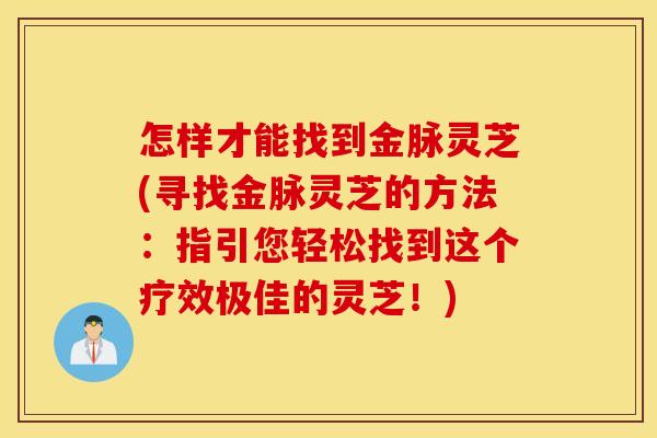 怎样才能找到金脉灵芝(寻找金脉灵芝的方法：指引您轻松找到这个疗效极佳的灵芝！)