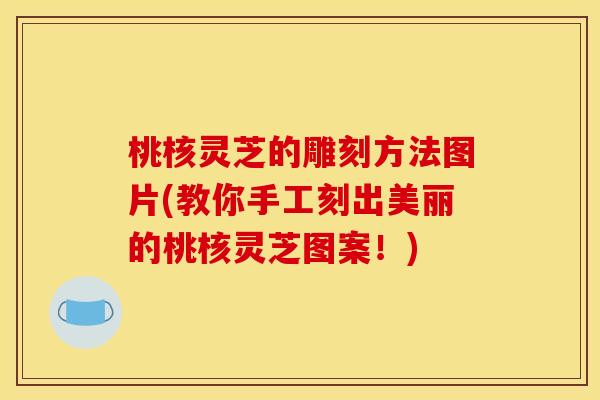 桃核灵芝的雕刻方法图片(教你手工刻出美丽的桃核灵芝图案！)