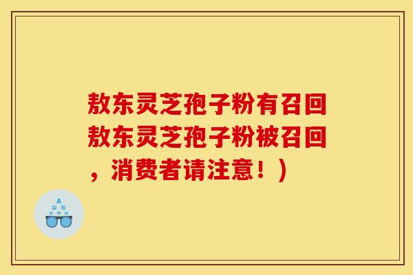 敖东灵芝孢子粉有召回敖东灵芝孢子粉被召回，消费者请注意！)