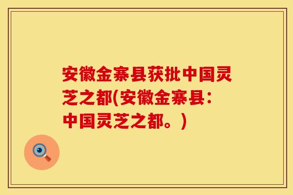 安徽金寨县获批中国灵芝之都(安徽金寨县：中国灵芝之都。)