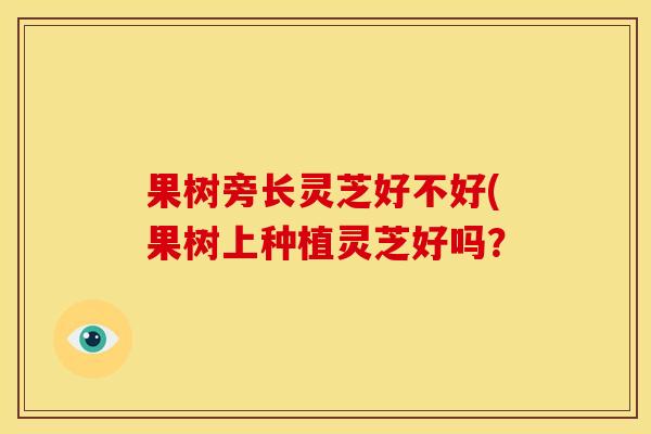 果树旁长灵芝好不好(果树上种植灵芝好吗？