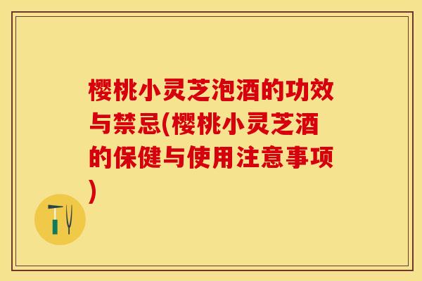 樱桃小灵芝泡酒的功效与禁忌(樱桃小灵芝酒的保健与使用注意事项)