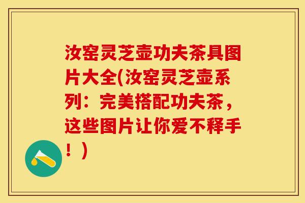 汝窑灵芝壶功夫茶具图片大全(汝窑灵芝壶系列：完美搭配功夫茶，这些图片让你爱不释手！)