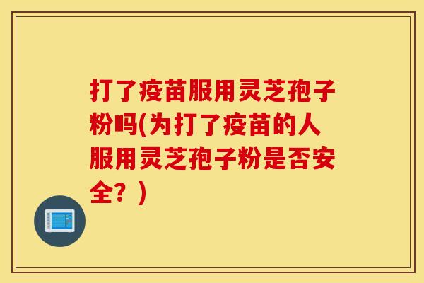 打了疫苗服用灵芝孢子粉吗(为打了疫苗的人服用灵芝孢子粉是否安全？)